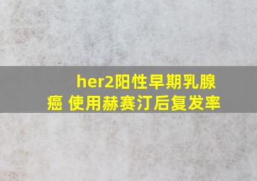 her2阳性早期乳腺癌 使用赫赛汀后复发率